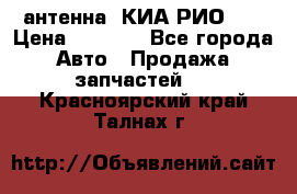 антенна  КИА РИО 3  › Цена ­ 1 000 - Все города Авто » Продажа запчастей   . Красноярский край,Талнах г.